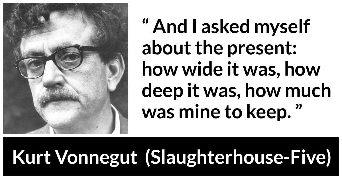 Kurt Vonnegut quote about time from Slaughterhouse-Five (1969) - And I asked myself about the present: how wide it was, how deep it was, how much was mine to keep.