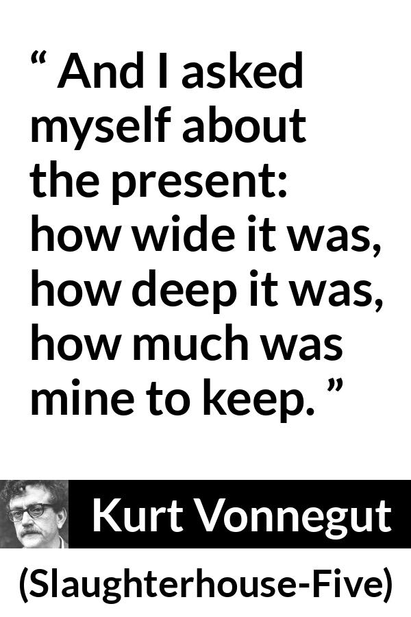 Kurt Vonnegut quote about time from Slaughterhouse-Five (1969) - And I asked myself about the present: how wide it was, how deep it was, how much was mine to keep.