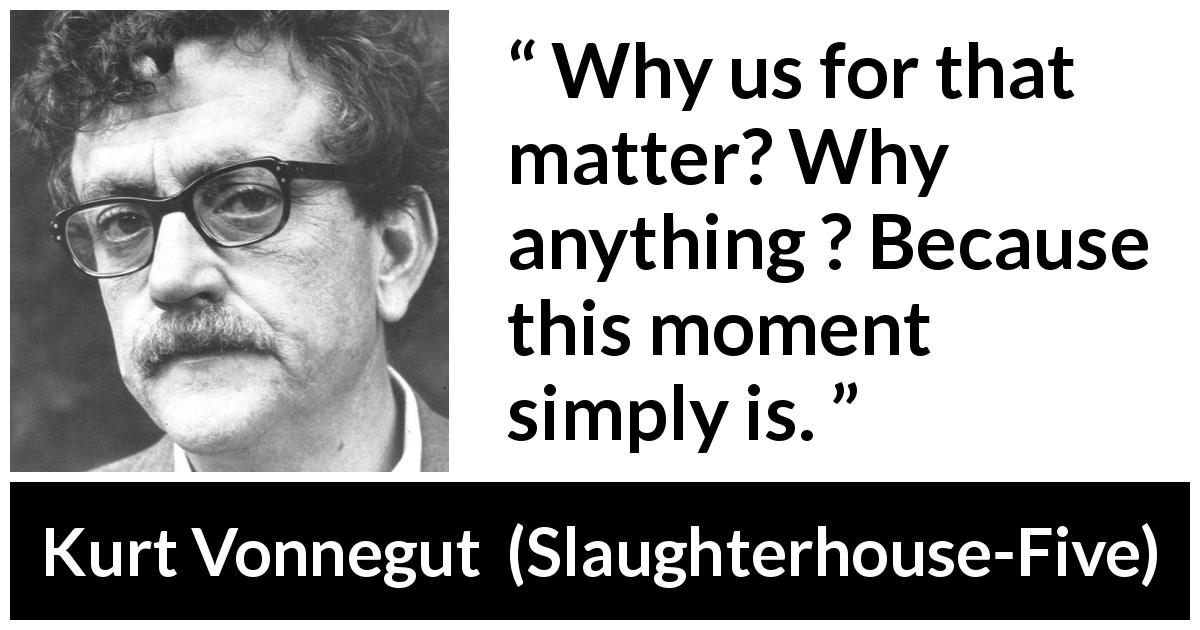 Kurt Vonnegut quote about time from Slaughterhouse-Five - Why us for that matter? Why anything ? Because this moment simply is.