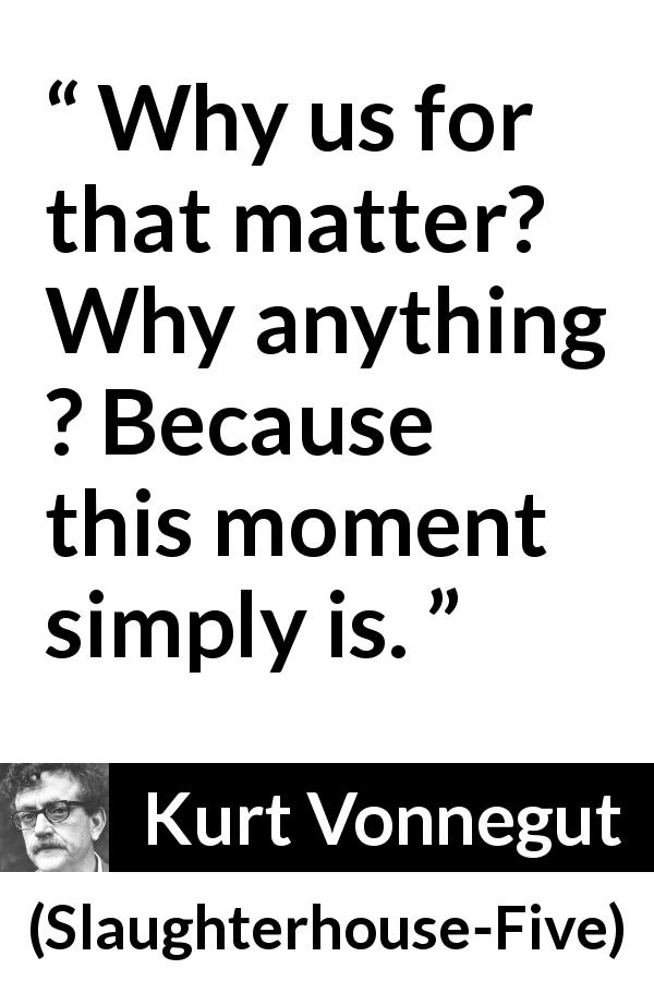 Kurt Vonnegut quote about time from Slaughterhouse-Five - Why us for that matter? Why anything ? Because this moment simply is.