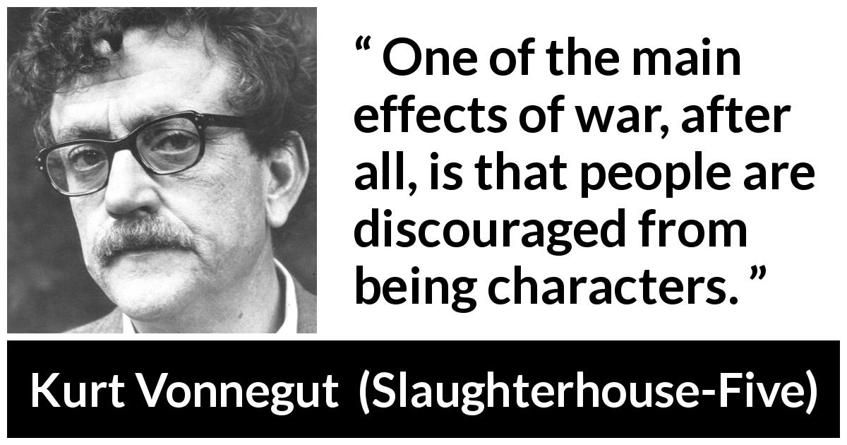 Kurt Vonnegut quote about war from Slaughterhouse-Five - One of the main effects of war, after all, is that people are discouraged from being characters.