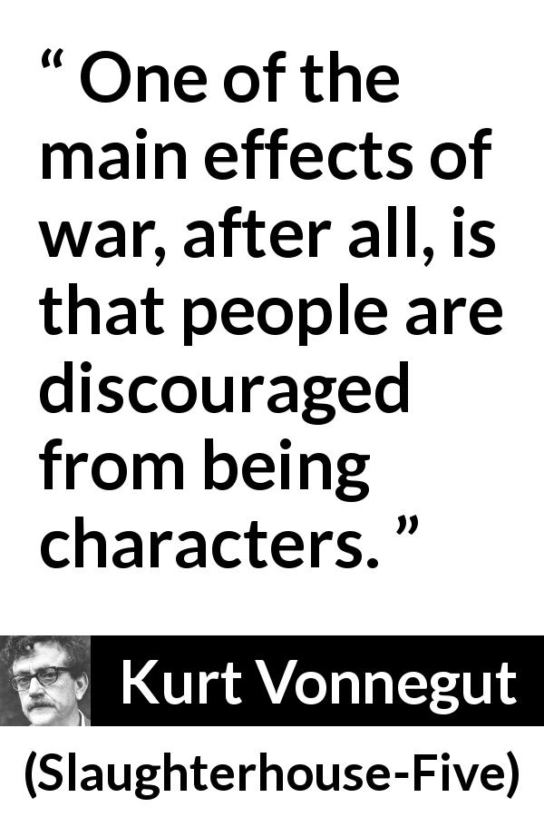 Kurt Vonnegut quote about war from Slaughterhouse-Five - One of the main effects of war, after all, is that people are discouraged from being characters.