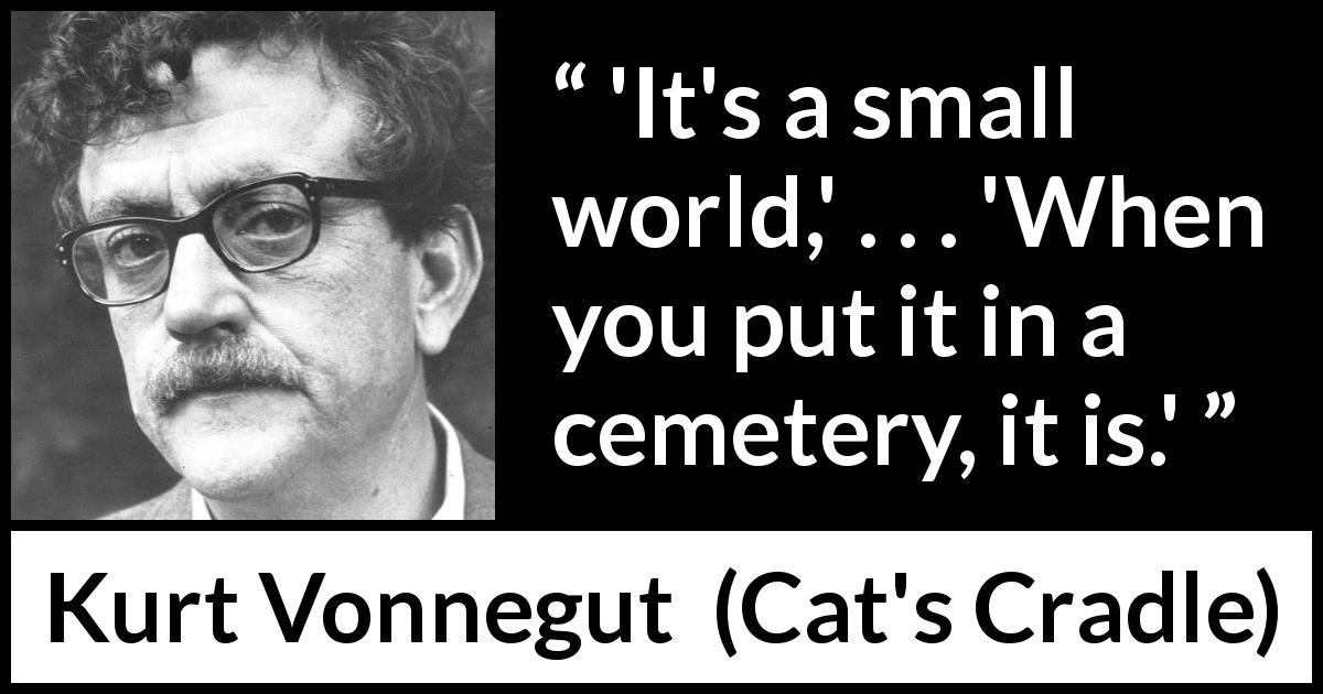 Kurt Vonnegut quote about world from Cat's Cradle - 'It's a small world,' . . . 'When you put it in a cemetery, it is.'