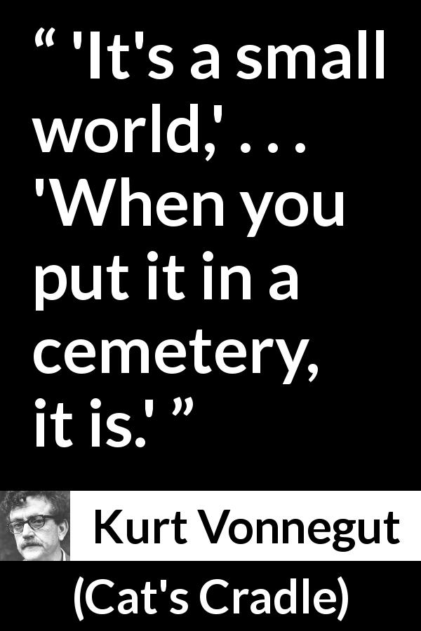 Kurt Vonnegut quote about world from Cat's Cradle - 'It's a small world,' . . . 'When you put it in a cemetery, it is.'