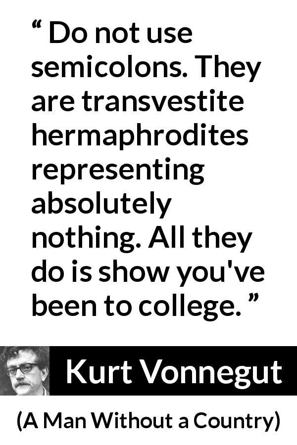 Kurt Vonnegut quote about writing from A Man Without a Country - Do not use semicolons. They are transvestite hermaphrodites representing absolutely nothing. All they do is show you've been to college.