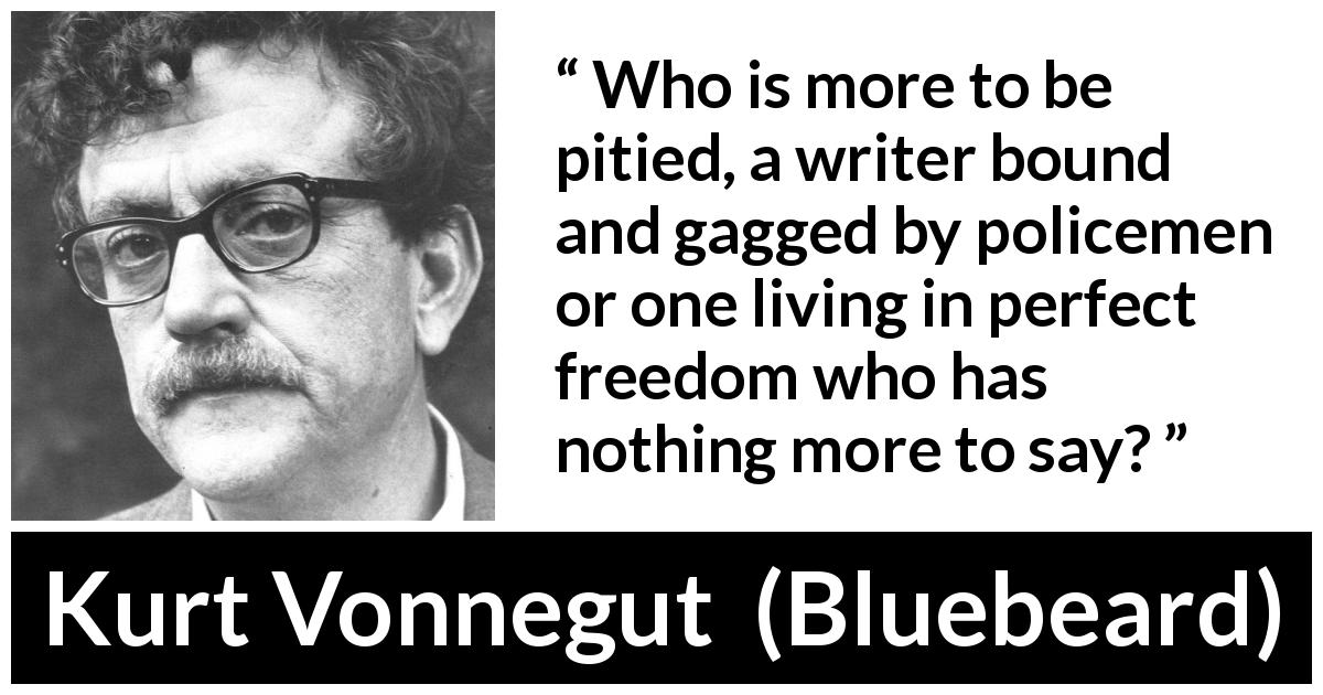 Kurt Vonnegut quote about writing from Bluebeard - Who is more to be pitied, a writer bound and gagged by policemen or one living in perfect freedom who has nothing more to say?