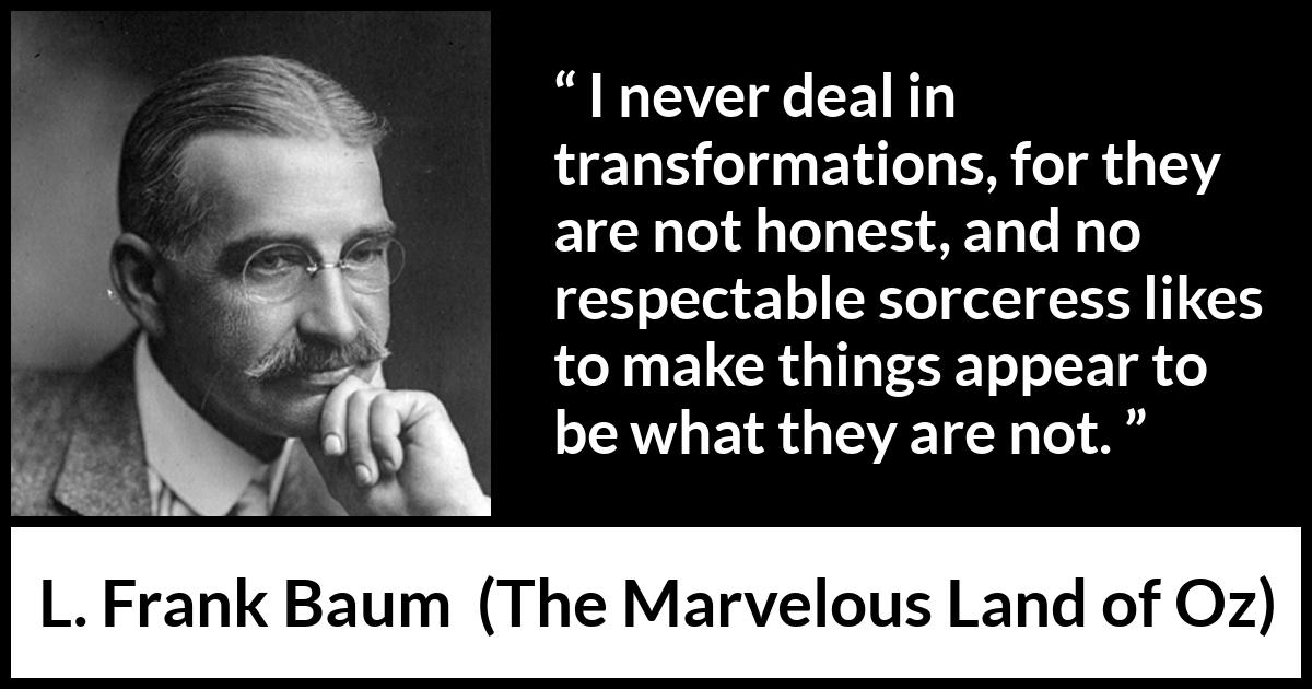 L. Frank Baum quote about appearance from The Marvelous Land of Oz - I never deal in transformations, for they are not honest, and no respectable sorceress likes to make things appear to be what they are not.