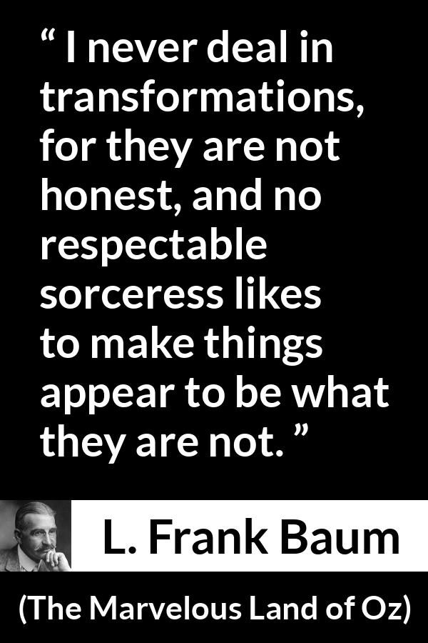 L. Frank Baum quote about appearance from The Marvelous Land of Oz - I never deal in transformations, for they are not honest, and no respectable sorceress likes to make things appear to be what they are not.