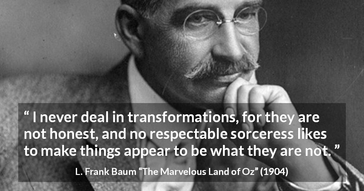 L. Frank Baum quote about appearance from The Marvelous Land of Oz - I never deal in transformations, for they are not honest, and no respectable sorceress likes to make things appear to be what they are not.