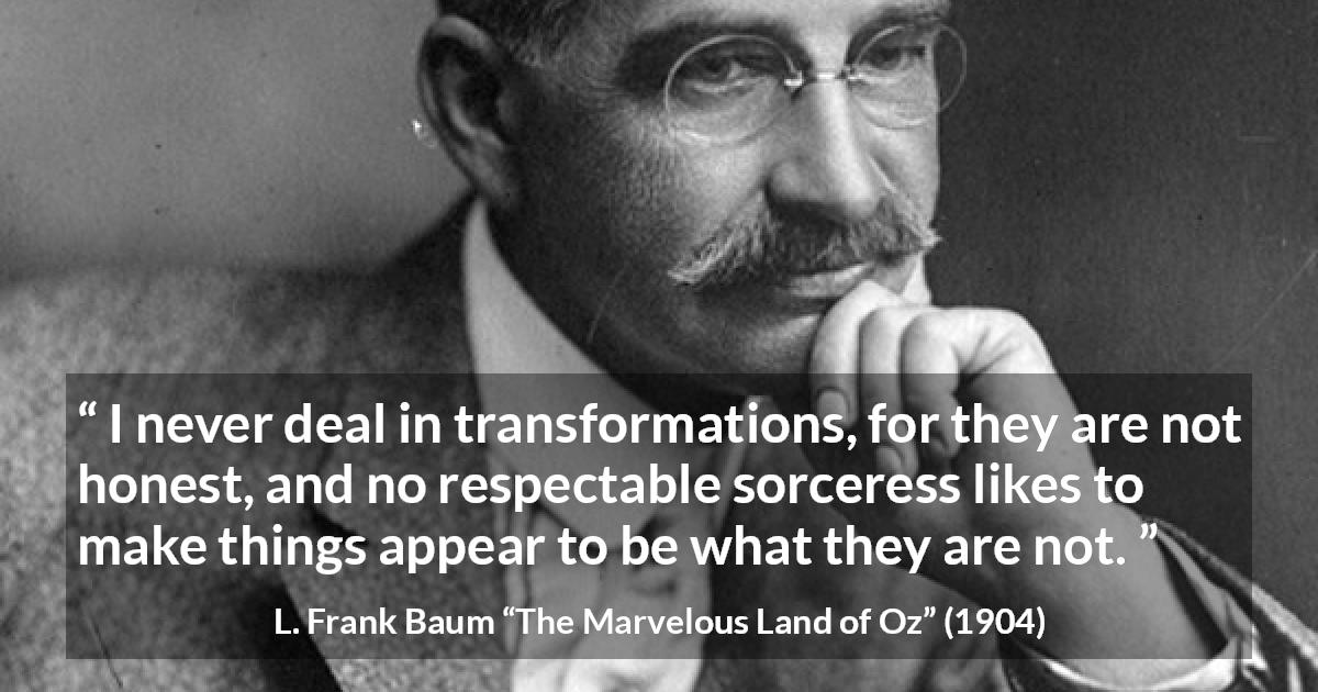 L. Frank Baum quote about appearance from The Marvelous Land of Oz - I never deal in transformations, for they are not honest, and no respectable sorceress likes to make things appear to be what they are not.