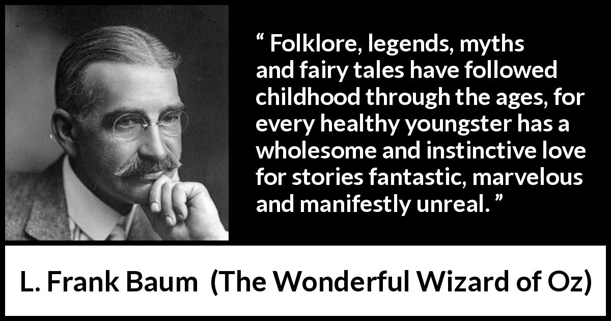 L. Frank Baum quote about childhood from The Wonderful Wizard of Oz - Folklore, legends, myths and fairy tales have followed childhood through the ages, for every healthy youngster has a wholesome and instinctive love for stories fantastic, marvelous and manifestly unreal.