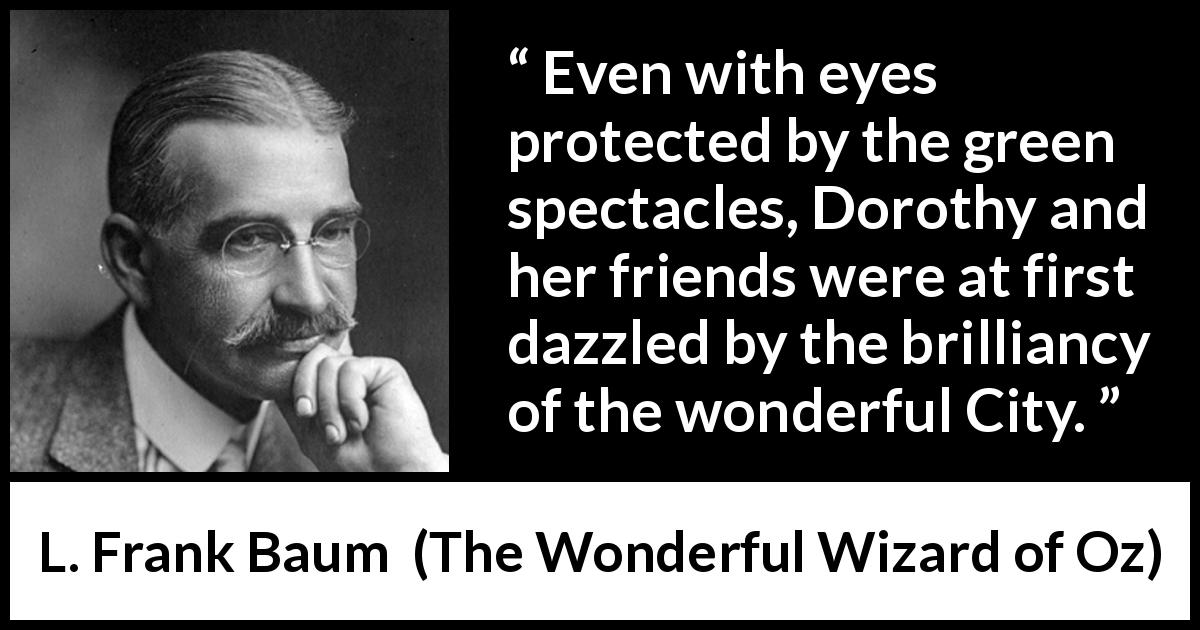 L. Frank Baum quote about city from The Wonderful Wizard of Oz - Even with eyes protected by the green spectacles, Dorothy and her friends were at first dazzled by the brilliancy of the wonderful City.