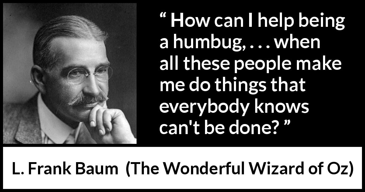 L. Frank Baum quote about contradiction from The Wonderful Wizard of Oz - How can I help being a humbug, . . . when all these people make me do things that everybody knows can't be done?