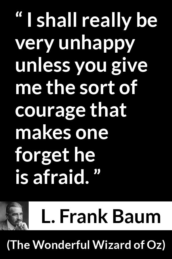 L. Frank Baum quote about courage from The Wonderful Wizard of Oz - I shall really be very unhappy unless you give me the sort of courage that makes one forget he is afraid.