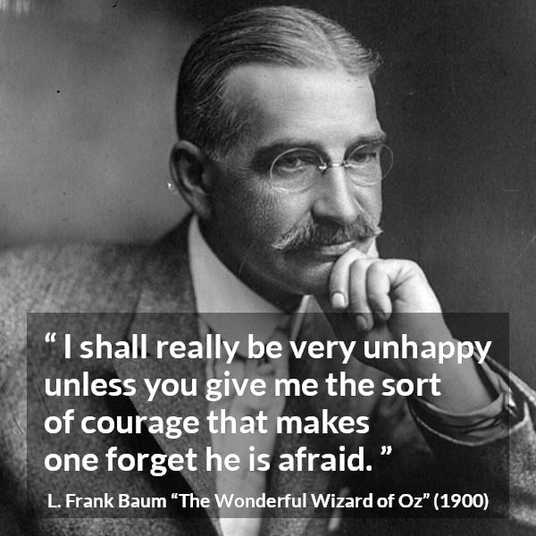 L. Frank Baum quote about courage from The Wonderful Wizard of Oz - I shall really be very unhappy unless you give me the sort of courage that makes one forget he is afraid.