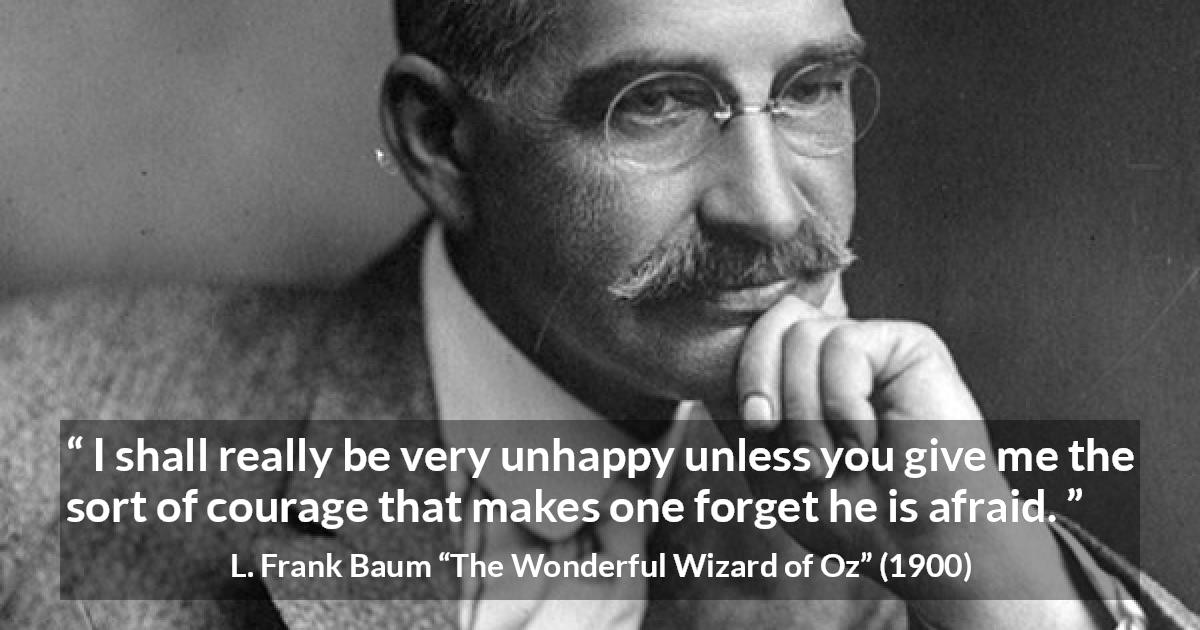 L. Frank Baum quote about courage from The Wonderful Wizard of Oz - I shall really be very unhappy unless you give me the sort of courage that makes one forget he is afraid.