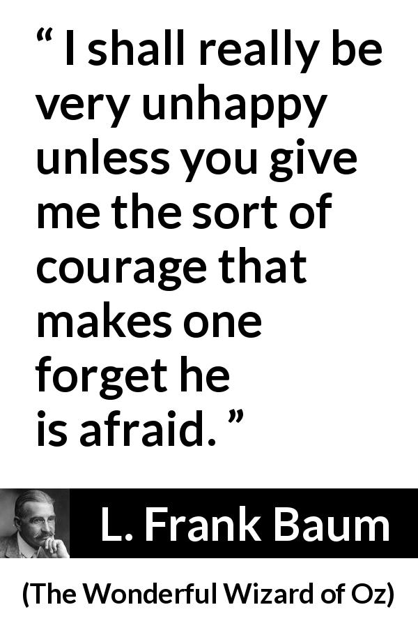 L. Frank Baum quote about courage from The Wonderful Wizard of Oz - I shall really be very unhappy unless you give me the sort of courage that makes one forget he is afraid.