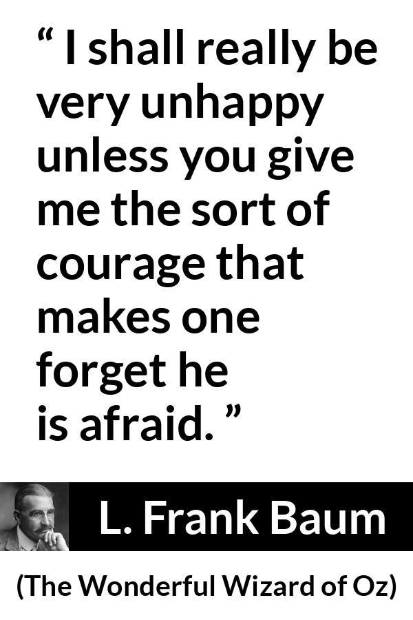 L. Frank Baum quote about courage from The Wonderful Wizard of Oz - I shall really be very unhappy unless you give me the sort of courage that makes one forget he is afraid.