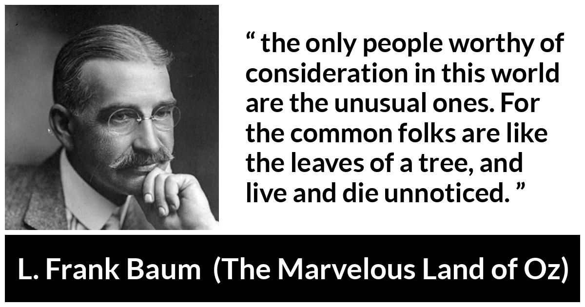 L. Frank Baum quote about distinction from The Marvelous Land of Oz - the only people worthy of consideration in this world are the unusual ones. For the common folks are like the leaves of a tree, and live and die unnoticed.