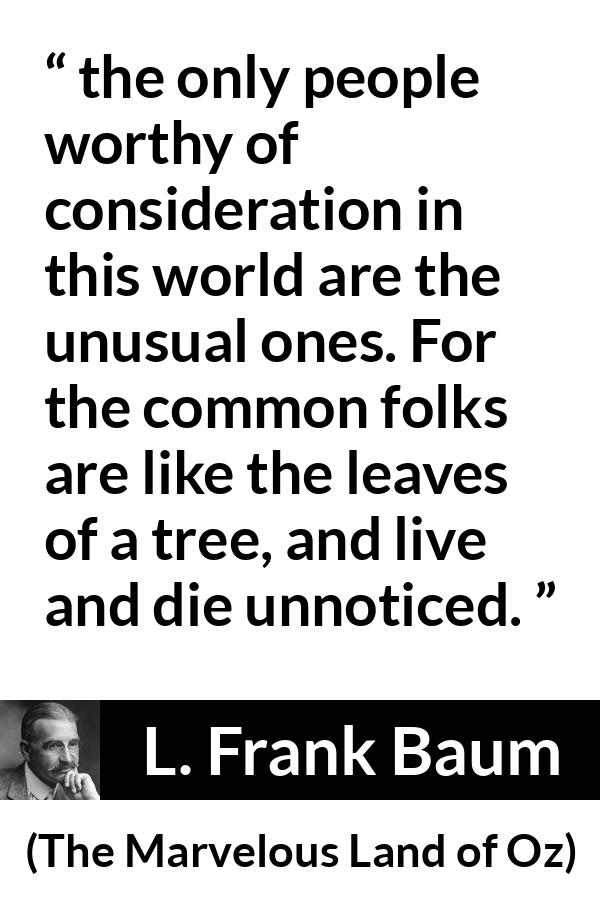 L. Frank Baum quote about distinction from The Marvelous Land of Oz - the only people worthy of consideration in this world are the unusual ones. For the common folks are like the leaves of a tree, and live and die unnoticed.