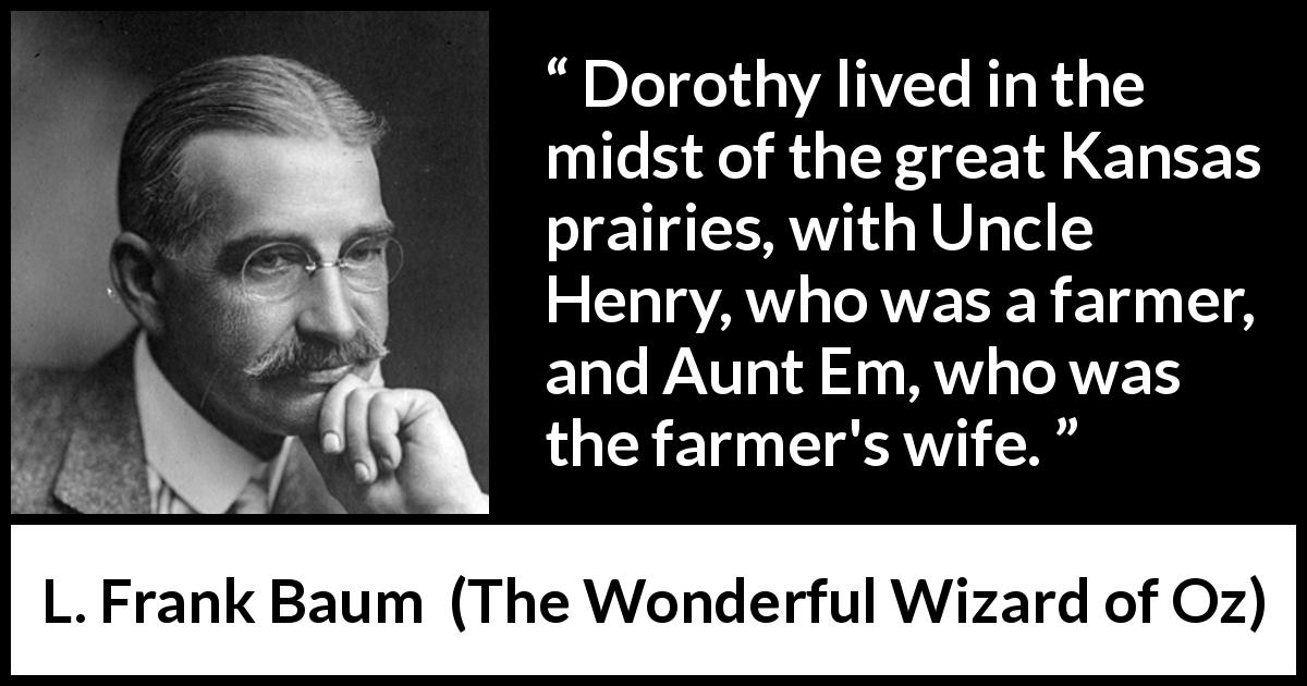 L. Frank Baum quote about farm from The Wonderful Wizard of Oz - Dorothy lived in the midst of the great Kansas prairies, with Uncle Henry, who was a farmer, and Aunt Em, who was the farmer's wife.