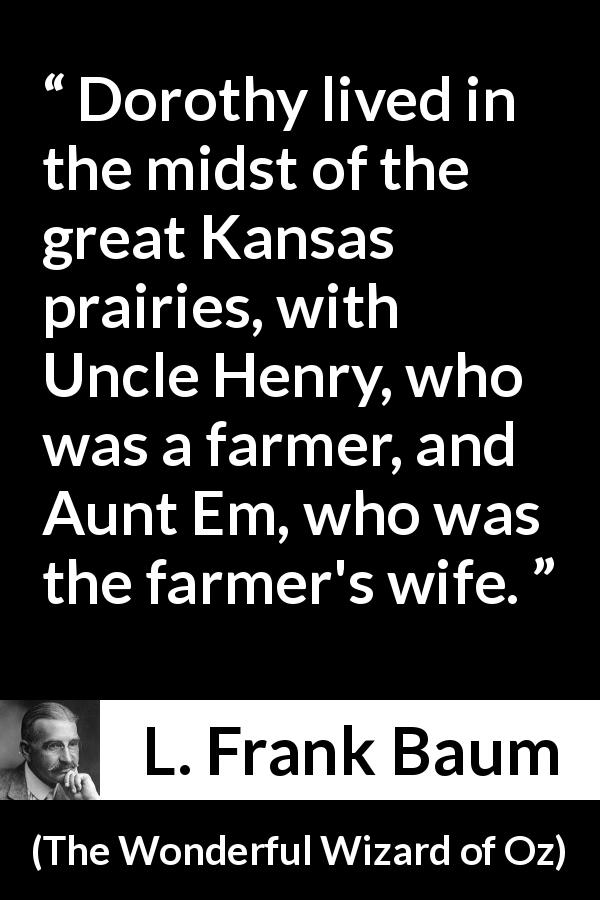 L. Frank Baum quote about farm from The Wonderful Wizard of Oz - Dorothy lived in the midst of the great Kansas prairies, with Uncle Henry, who was a farmer, and Aunt Em, who was the farmer's wife.