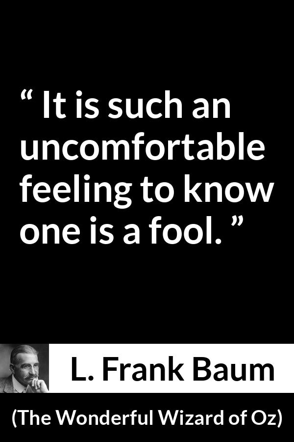 L. Frank Baum quote about foolishness from The Wonderful Wizard of Oz - It is such an uncomfortable feeling to know one is a fool.