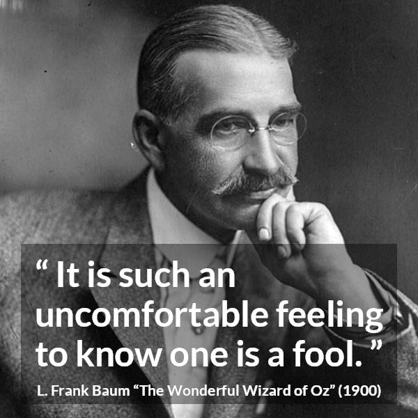 L. Frank Baum quote about foolishness from The Wonderful Wizard of Oz - It is such an uncomfortable feeling to know one is a fool.