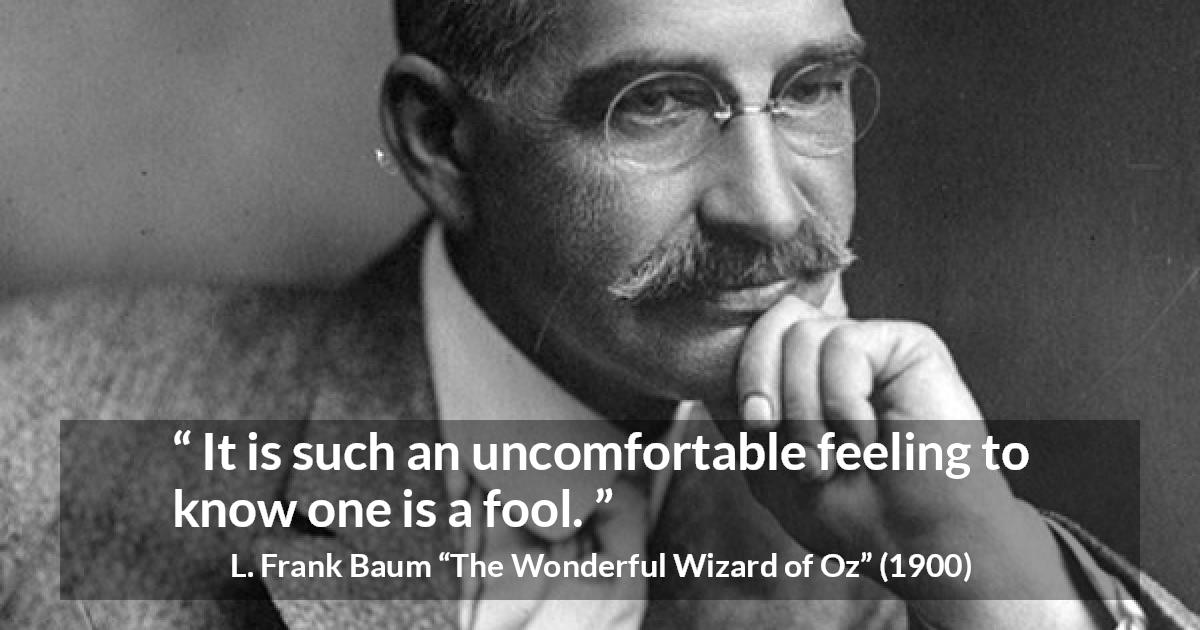 L. Frank Baum quote about foolishness from The Wonderful Wizard of Oz - It is such an uncomfortable feeling to know one is a fool.