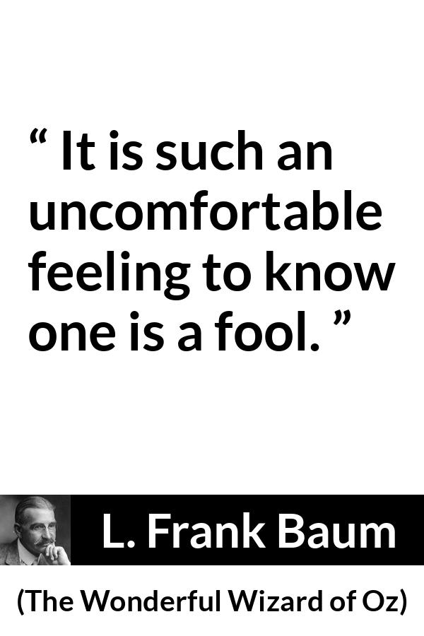 L. Frank Baum quote about foolishness from The Wonderful Wizard of Oz - It is such an uncomfortable feeling to know one is a fool.