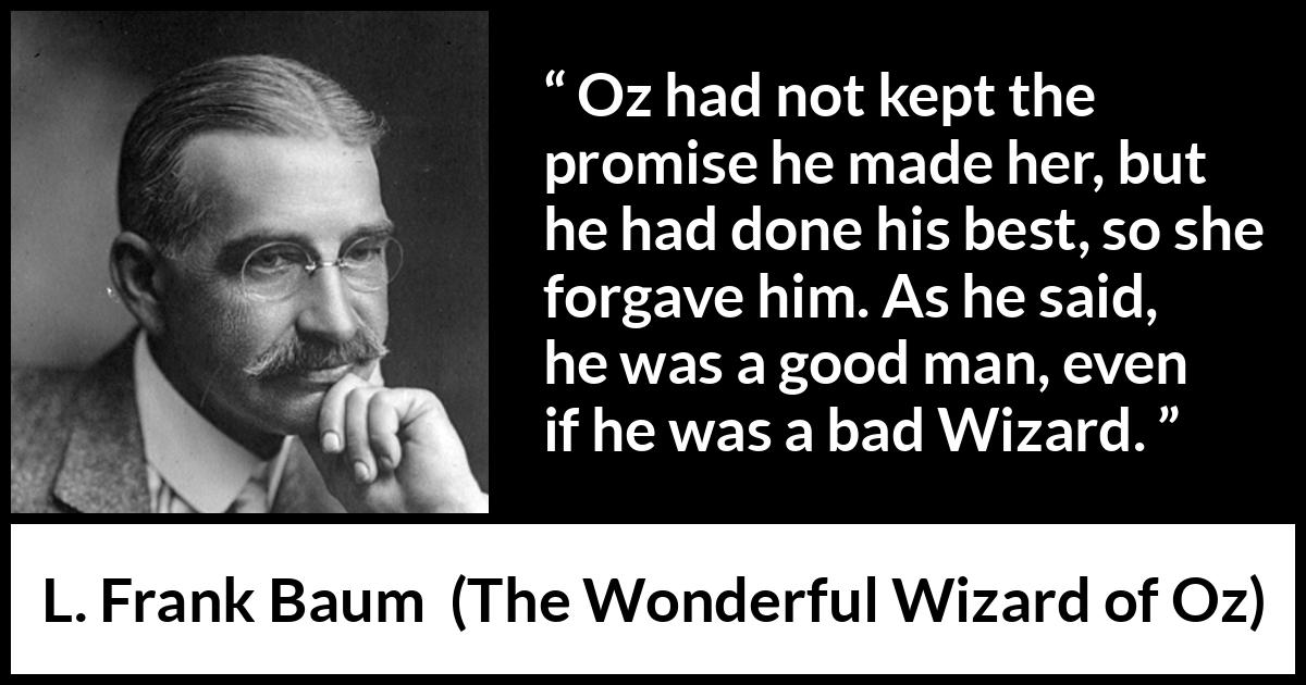 L. Frank Baum quote about forgiveness from The Wonderful Wizard of Oz - Oz had not kept the promise he made her, but he had done his best, so she forgave him. As he said, he was a good man, even if he was a bad Wizard.