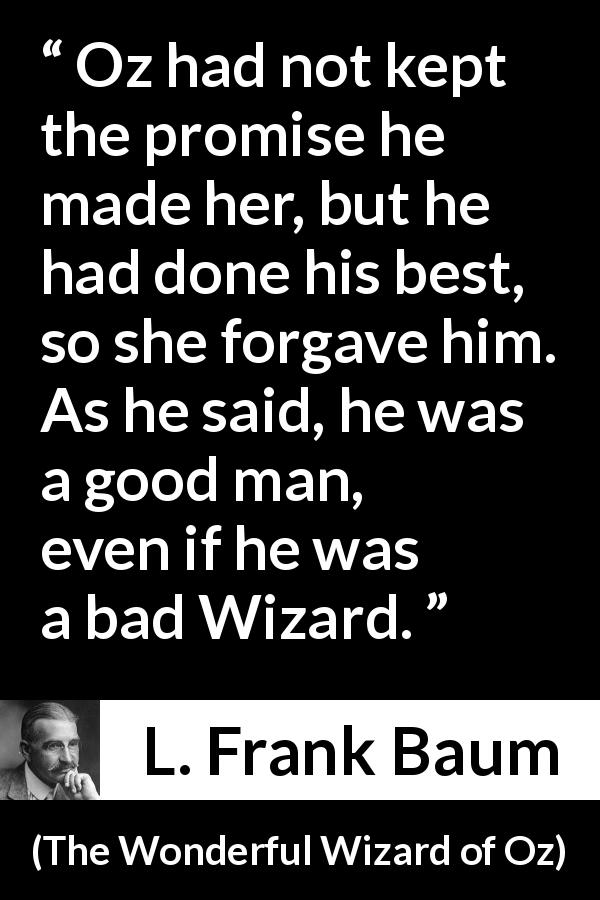 L. Frank Baum quote about forgiveness from The Wonderful Wizard of Oz - Oz had not kept the promise he made her, but he had done his best, so she forgave him. As he said, he was a good man, even if he was a bad Wizard.