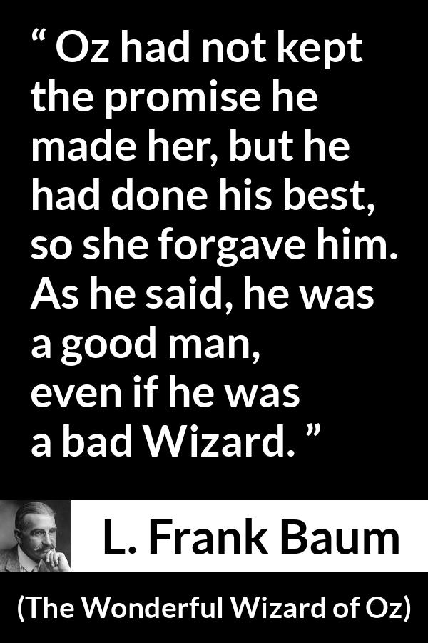 L. Frank Baum quote about forgiveness from The Wonderful Wizard of Oz - Oz had not kept the promise he made her, but he had done his best, so she forgave him. As he said, he was a good man, even if he was a bad Wizard.