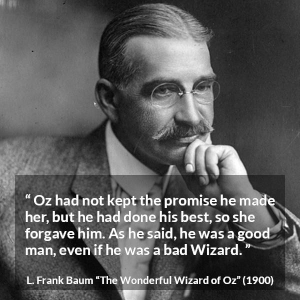 L. Frank Baum quote about forgiveness from The Wonderful Wizard of Oz - Oz had not kept the promise he made her, but he had done his best, so she forgave him. As he said, he was a good man, even if he was a bad Wizard.