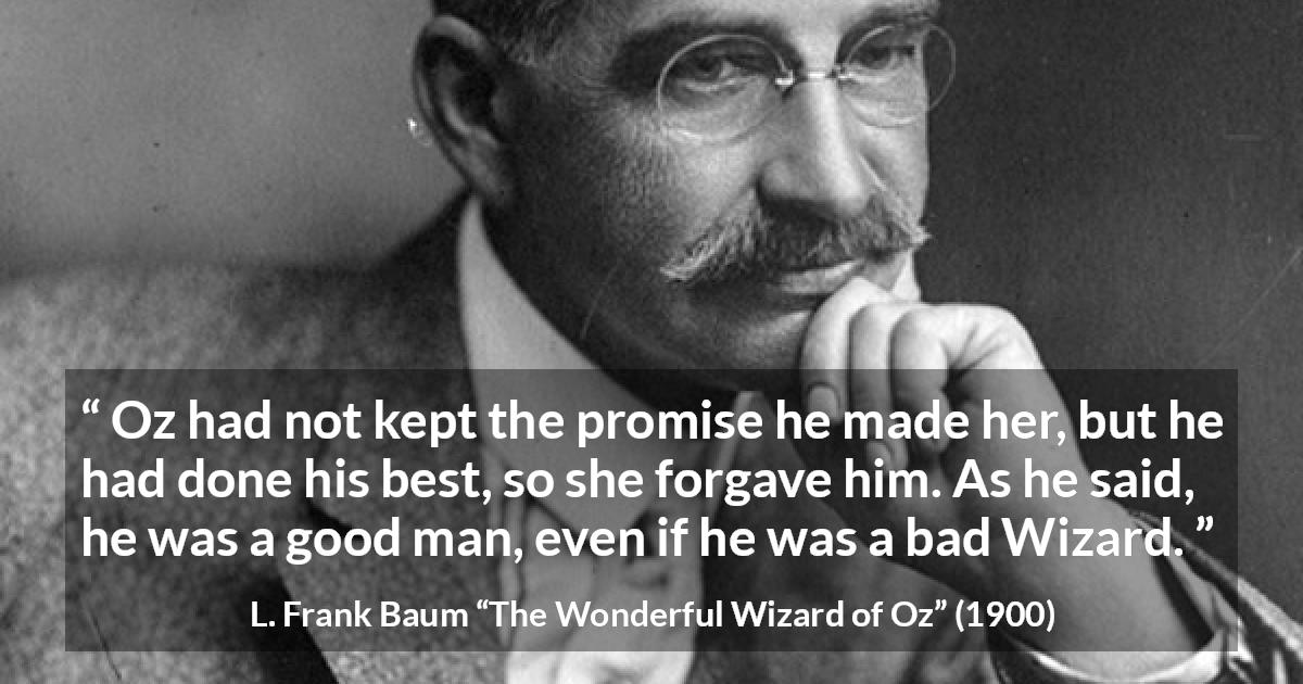 L. Frank Baum quote about forgiveness from The Wonderful Wizard of Oz - Oz had not kept the promise he made her, but he had done his best, so she forgave him. As he said, he was a good man, even if he was a bad Wizard.