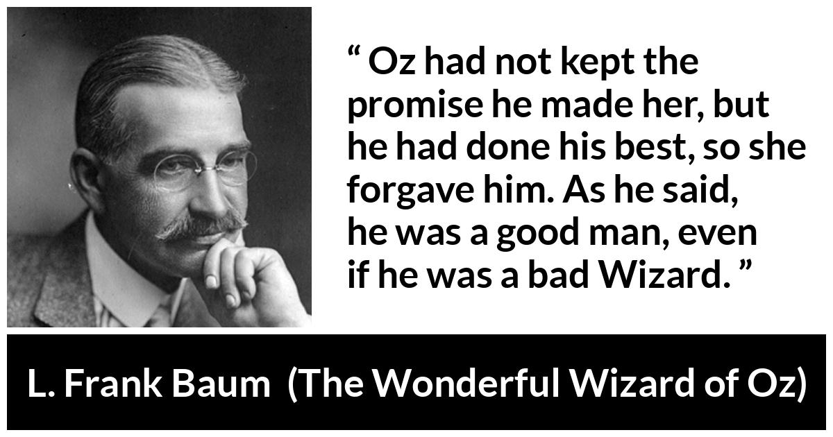 L. Frank Baum quote about forgiveness from The Wonderful Wizard of Oz - Oz had not kept the promise he made her, but he had done his best, so she forgave him. As he said, he was a good man, even if he was a bad Wizard.