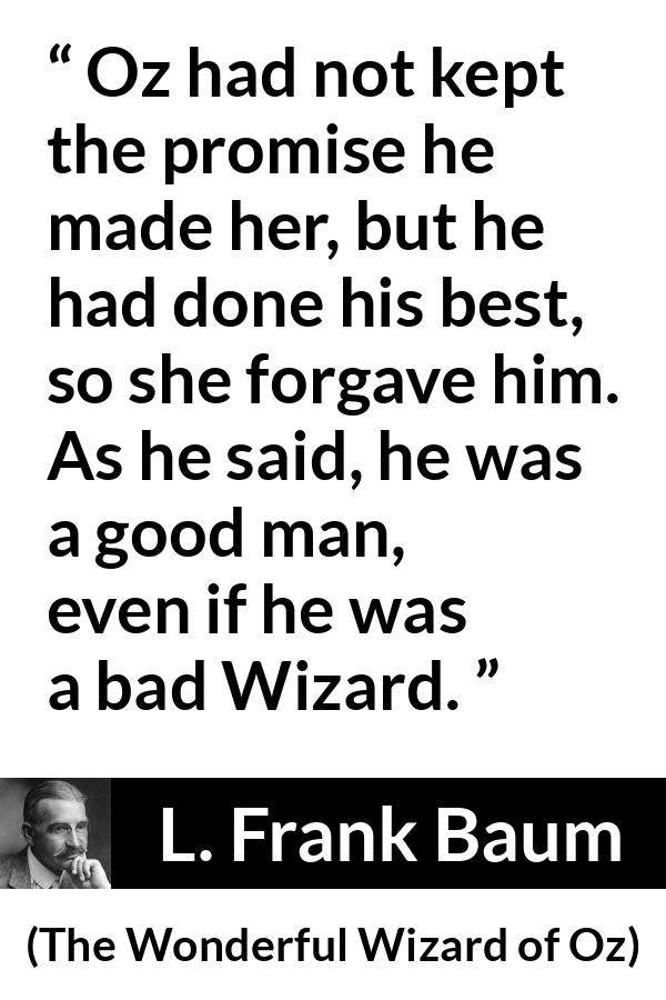 L. Frank Baum quote about forgiveness from The Wonderful Wizard of Oz - Oz had not kept the promise he made her, but he had done his best, so she forgave him. As he said, he was a good man, even if he was a bad Wizard.