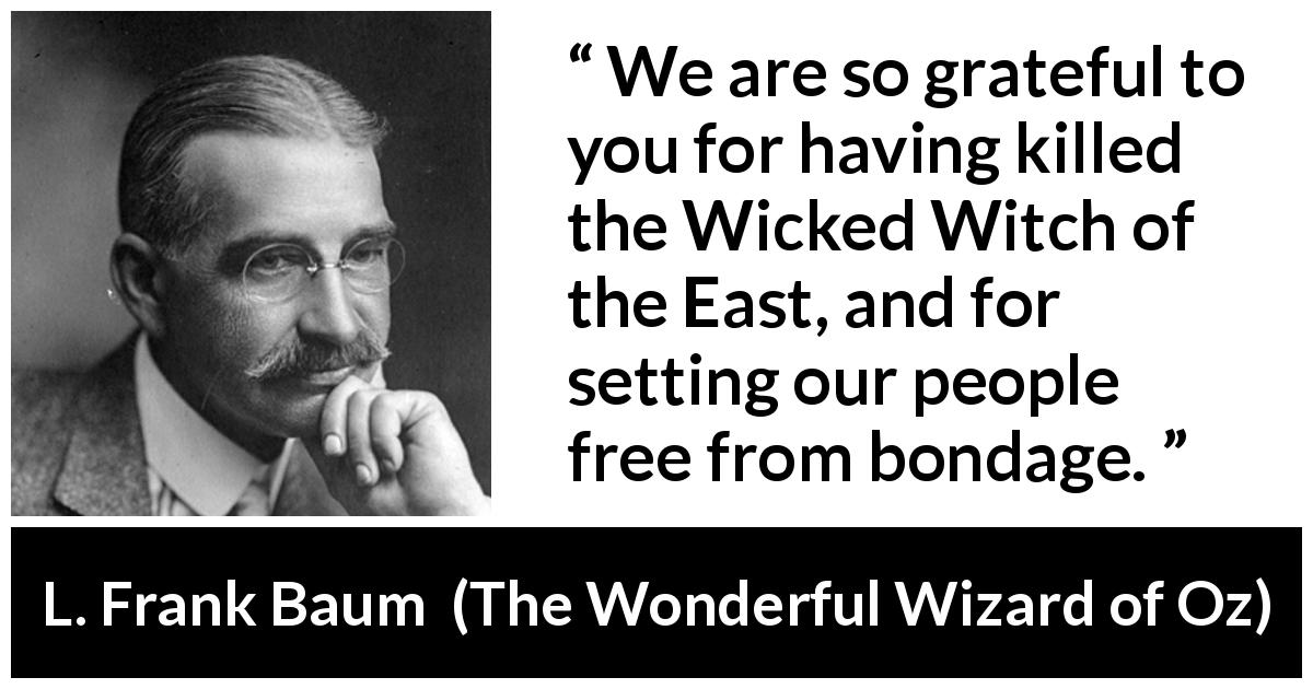 L. Frank Baum quote about freedom from The Wonderful Wizard of Oz - We are so grateful to you for having killed the Wicked Witch of the East, and for setting our people free from bondage.