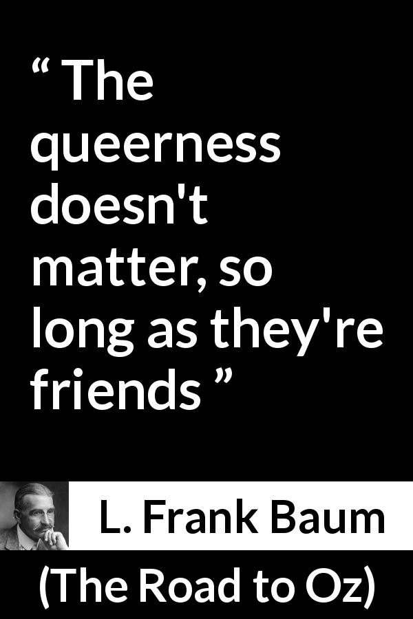 L. Frank Baum quote about friendship from The Road to Oz - The queerness doesn't matter, so long as they're friends