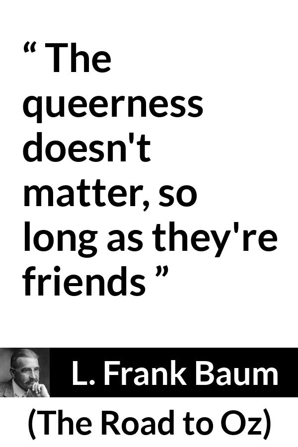 L. Frank Baum quote about friendship from The Road to Oz - The queerness doesn't matter, so long as they're friends