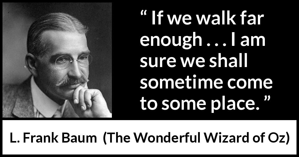 L. Frank Baum quote about goal from The Wonderful Wizard of Oz - If we walk far enough . . . I am sure we shall sometime come to some place.