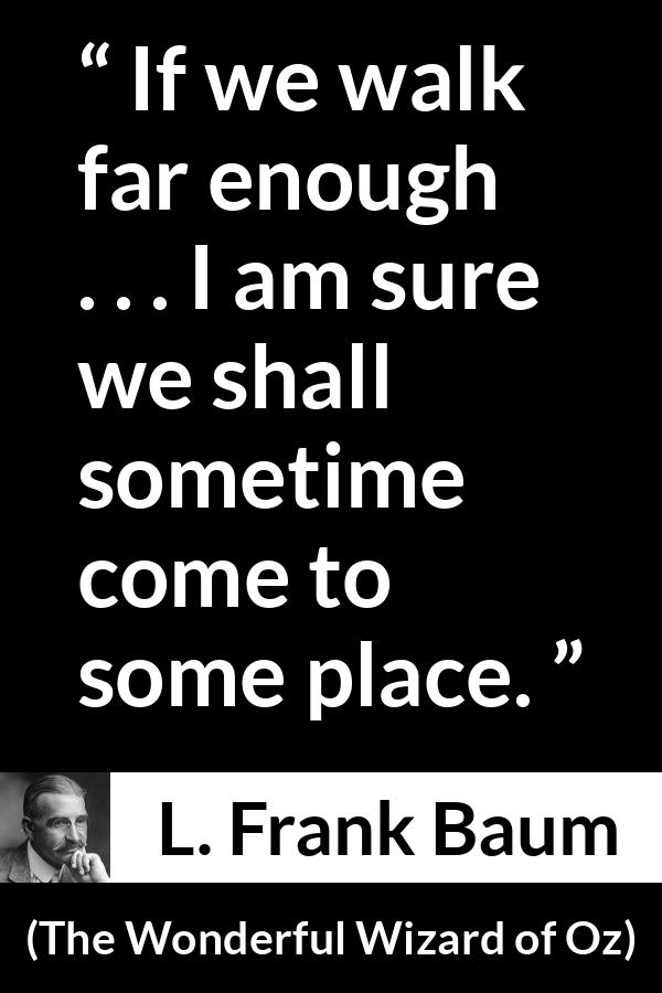 L. Frank Baum quote about goal from The Wonderful Wizard of Oz - If we walk far enough . . . I am sure we shall sometime come to some place.