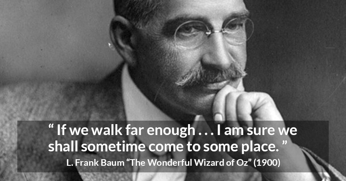 L. Frank Baum quote about goal from The Wonderful Wizard of Oz - If we walk far enough . . . I am sure we shall sometime come to some place.