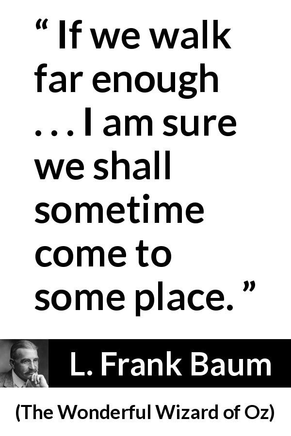 L. Frank Baum quote about goal from The Wonderful Wizard of Oz - If we walk far enough . . . I am sure we shall sometime come to some place.