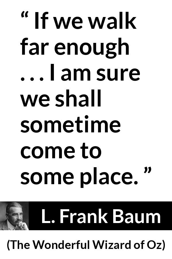 L. Frank Baum quote about goal from The Wonderful Wizard of Oz - If we walk far enough . . . I am sure we shall sometime come to some place.