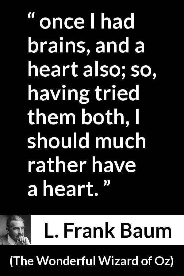 L. Frank Baum quote about heart from The Wonderful Wizard of Oz - once I had brains, and a heart also; so, having tried them both, I should much rather have a heart.