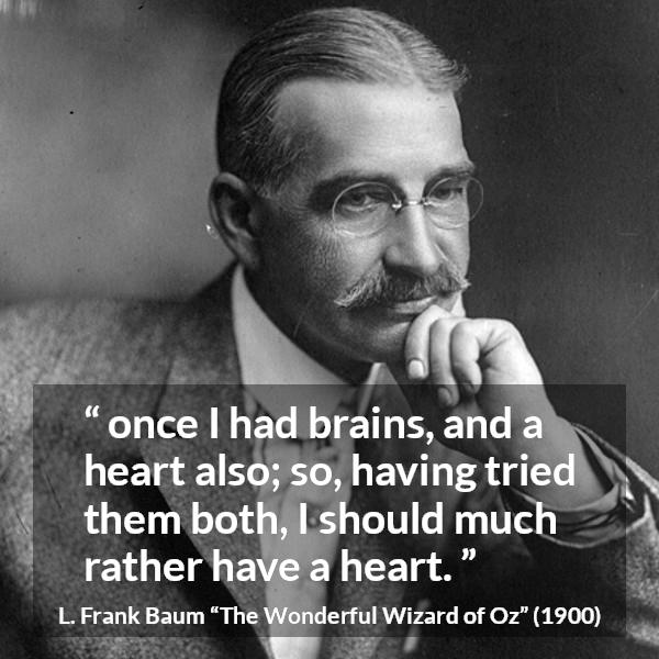 L. Frank Baum quote about heart from The Wonderful Wizard of Oz - once I had brains, and a heart also; so, having tried them both, I should much rather have a heart.