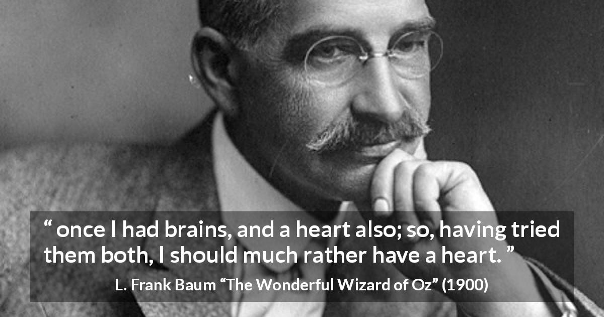 L. Frank Baum quote about heart from The Wonderful Wizard of Oz - once I had brains, and a heart also; so, having tried them both, I should much rather have a heart.