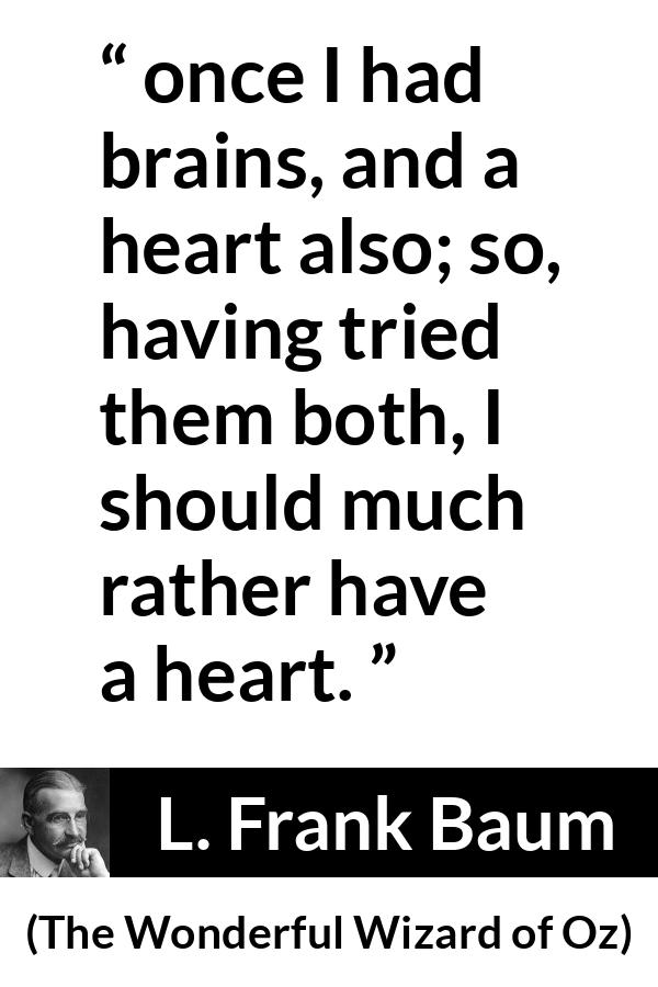 L. Frank Baum quote about heart from The Wonderful Wizard of Oz - once I had brains, and a heart also; so, having tried them both, I should much rather have a heart.