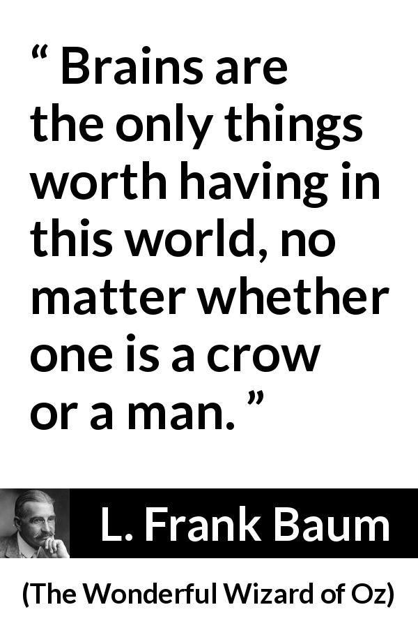 L. Frank Baum quote about intelligence from The Wonderful Wizard of Oz - Brains are the only things worth having in this world, no matter whether one is a crow or a man.